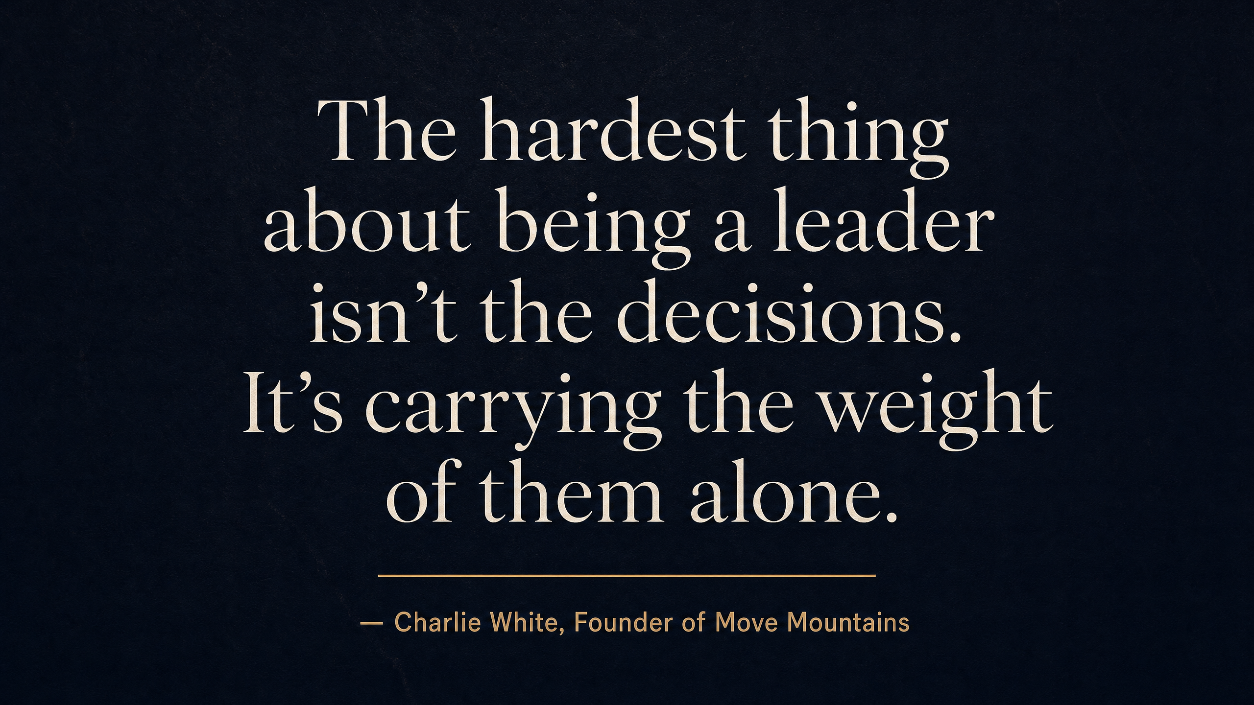 Pull quote: The hardest thing about being a leader isn't the decisions. It's carrying the weight of them alone. — Charlie White, Founder of Move Mountains